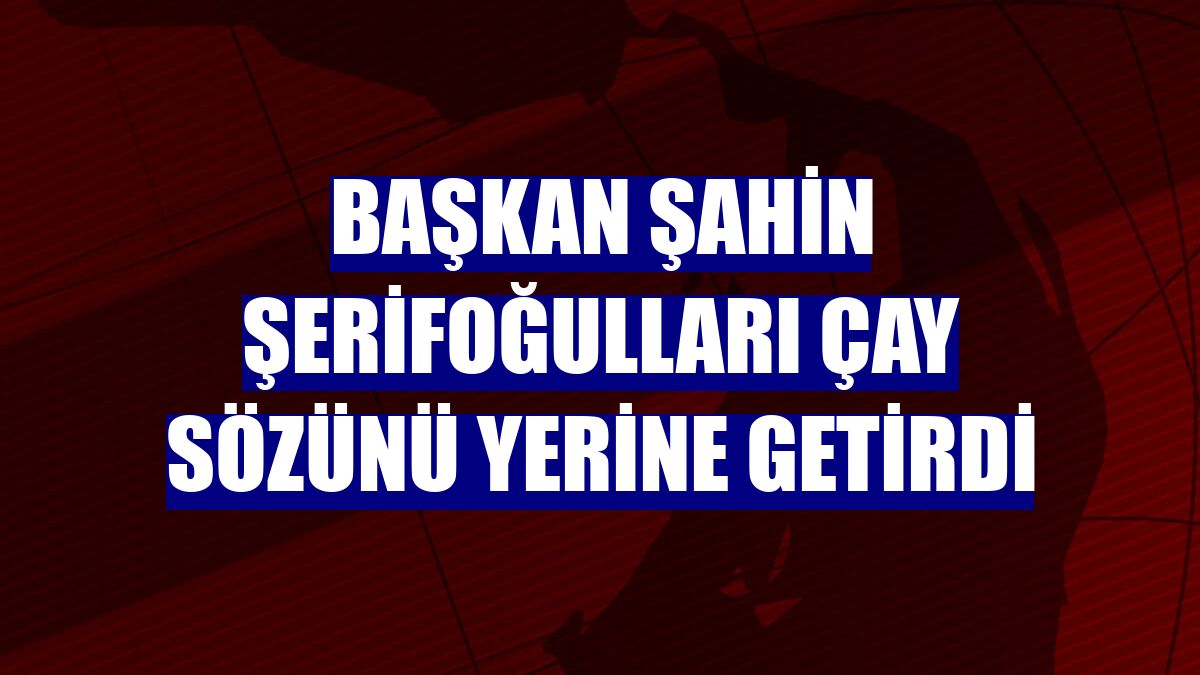 Başkan Şahin Şerifoğulları çay sözünü yerine getirdi