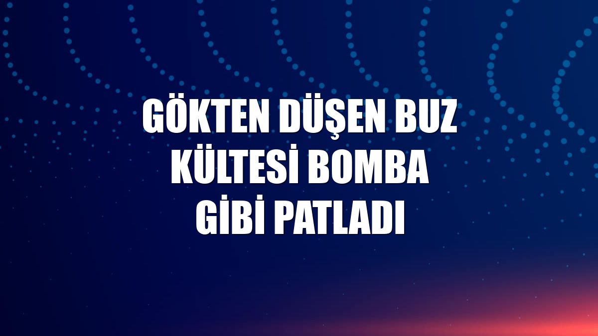 Gökten düşen buz kültesi bomba gibi patladı
