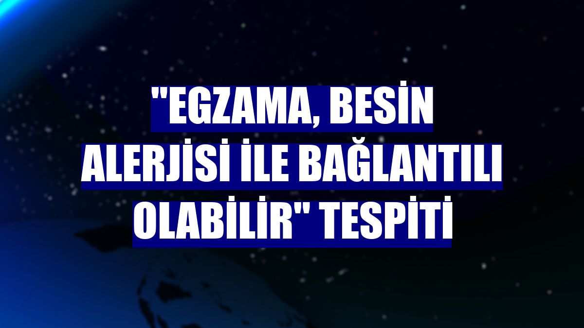 "Egzama, besin alerjisi ile bağlantılı olabilir" tespiti