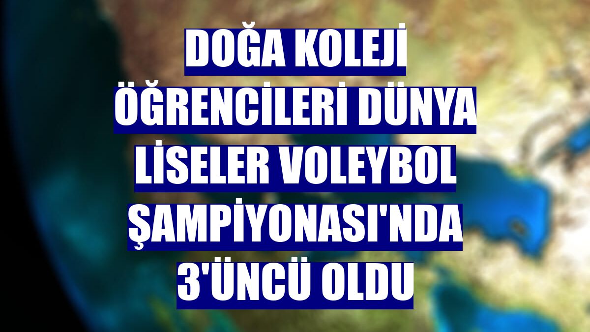 Doğa Koleji öğrencileri Dünya Liseler Voleybol Şampiyonası'nda 3'üncü oldu
