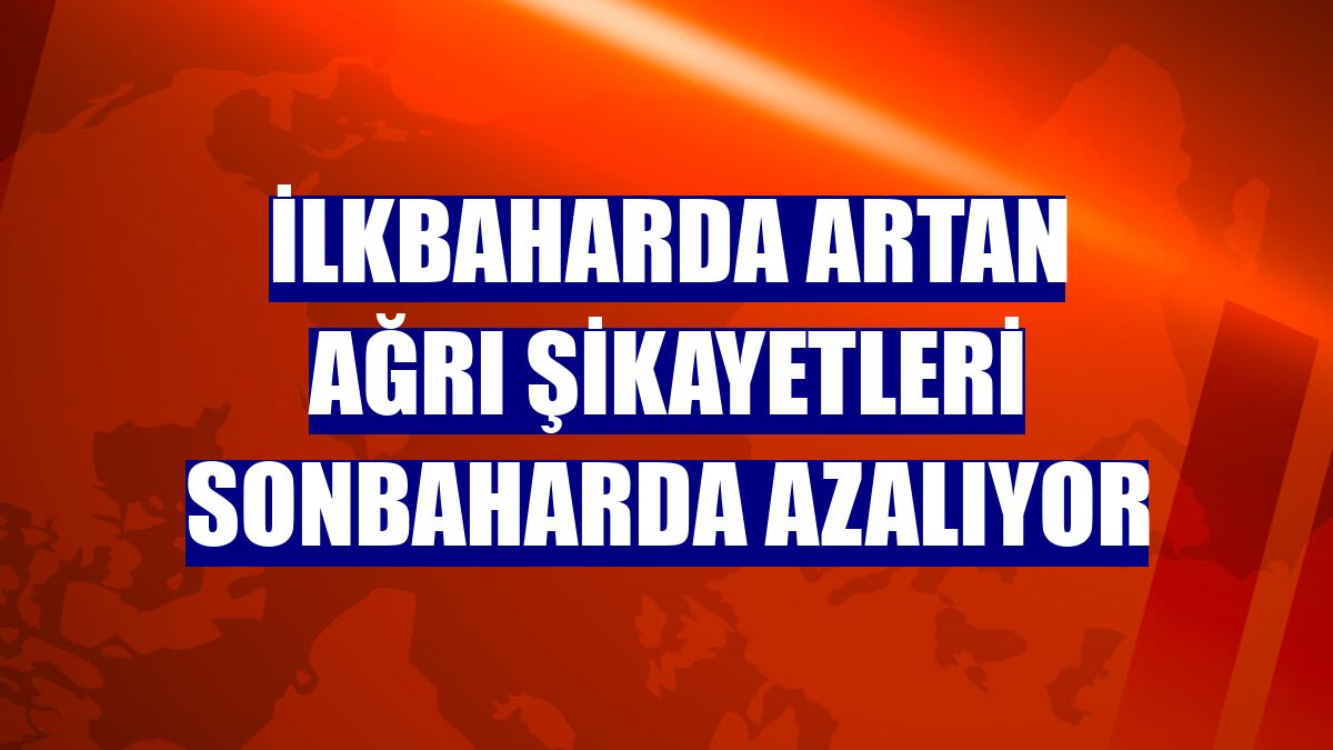 İlkbaharda artan ağrı şikayetleri sonbaharda azalıyor
