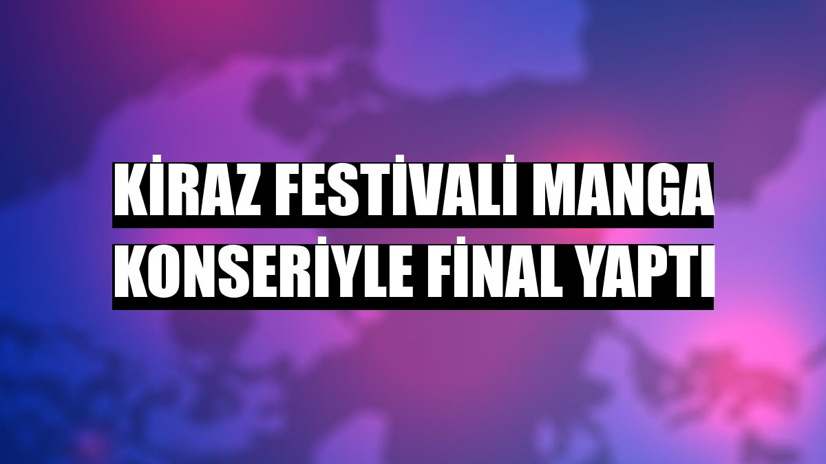 Kiraz festivali Manga konseriyle final yaptı