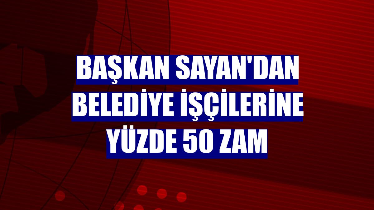 Başkan Sayan'dan belediye işçilerine yüzde 50 zam
