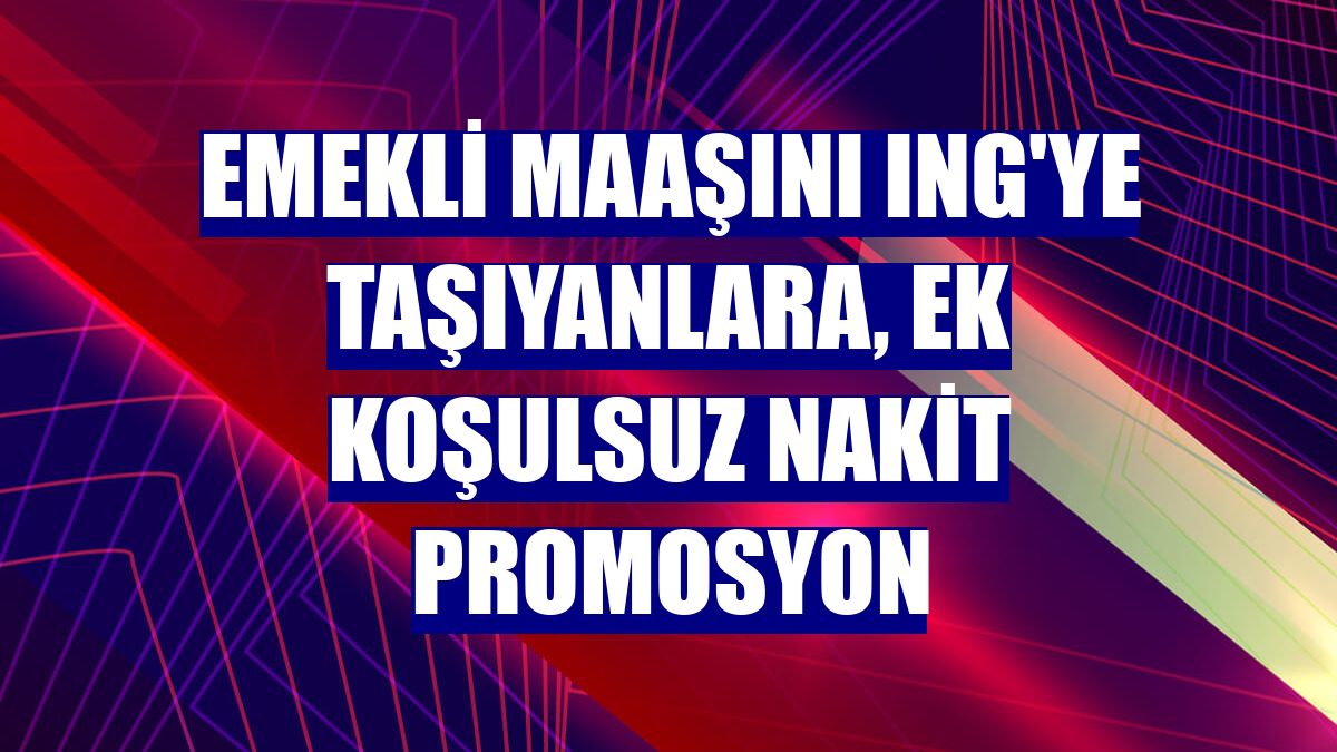 Emekli maaşını ING'ye taşıyanlara, ek koşulsuz nakit promosyon