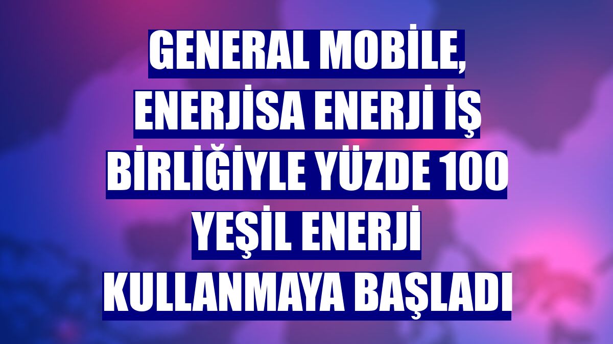 General Mobile, Enerjisa Enerji iş birliğiyle yüzde 100 yeşil enerji kullanmaya başladı