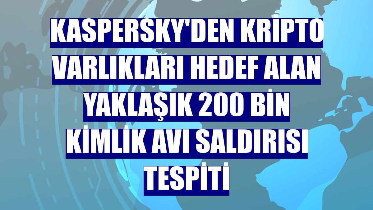 Kaspersky'den kripto varlıkları hedef alan yaklaşık 200 bin kimlik avı saldırısı tespiti