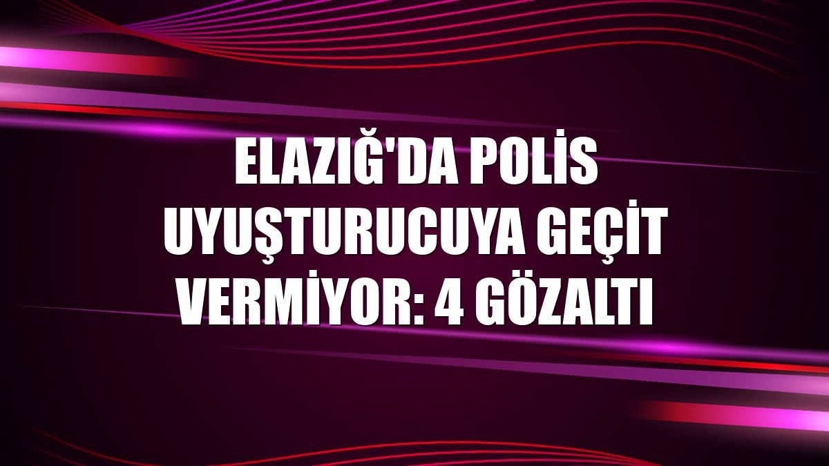 Elazığ'da polis uyuşturucuya geçit vermiyor: 4 gözaltı