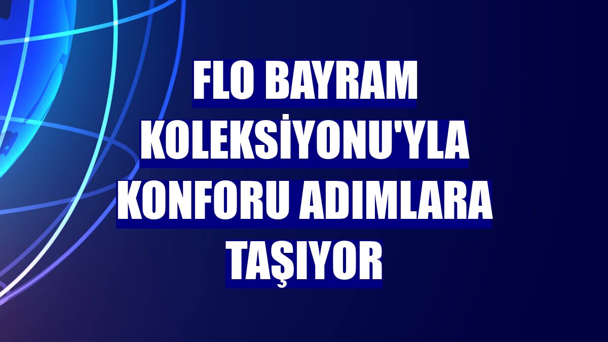 FLO Bayram Koleksiyonu'yla konforu adımlara taşıyor