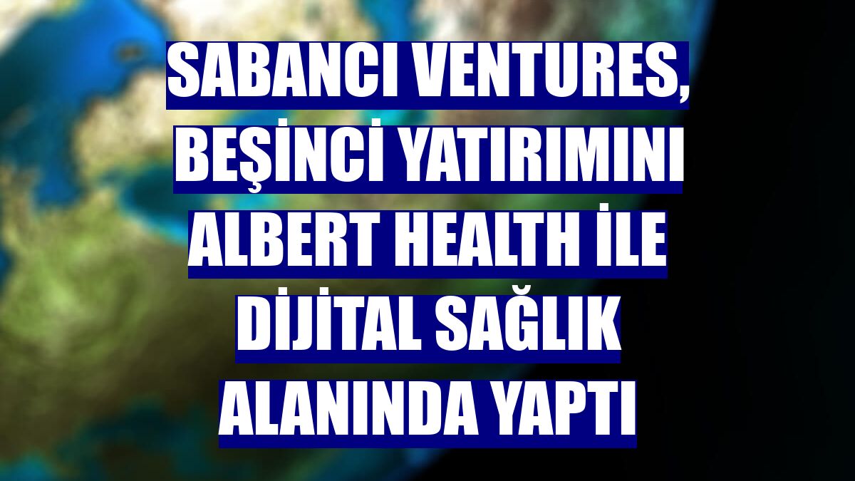 Sabancı Ventures, beşinci yatırımını Albert Health ile dijital sağlık alanında yaptı