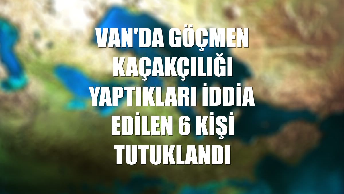 Van'da göçmen kaçakçılığı yaptıkları iddia edilen 6 kişi tutuklandı