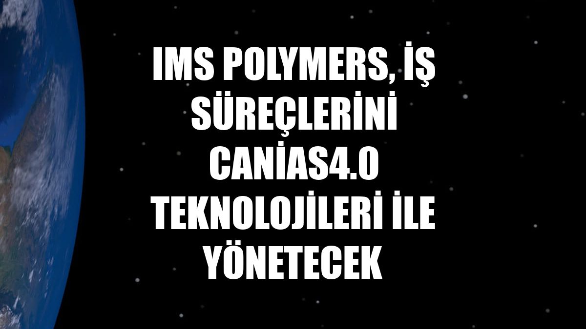IMS Polymers, iş süreçlerini canias4.0 teknolojileri ile yönetecek