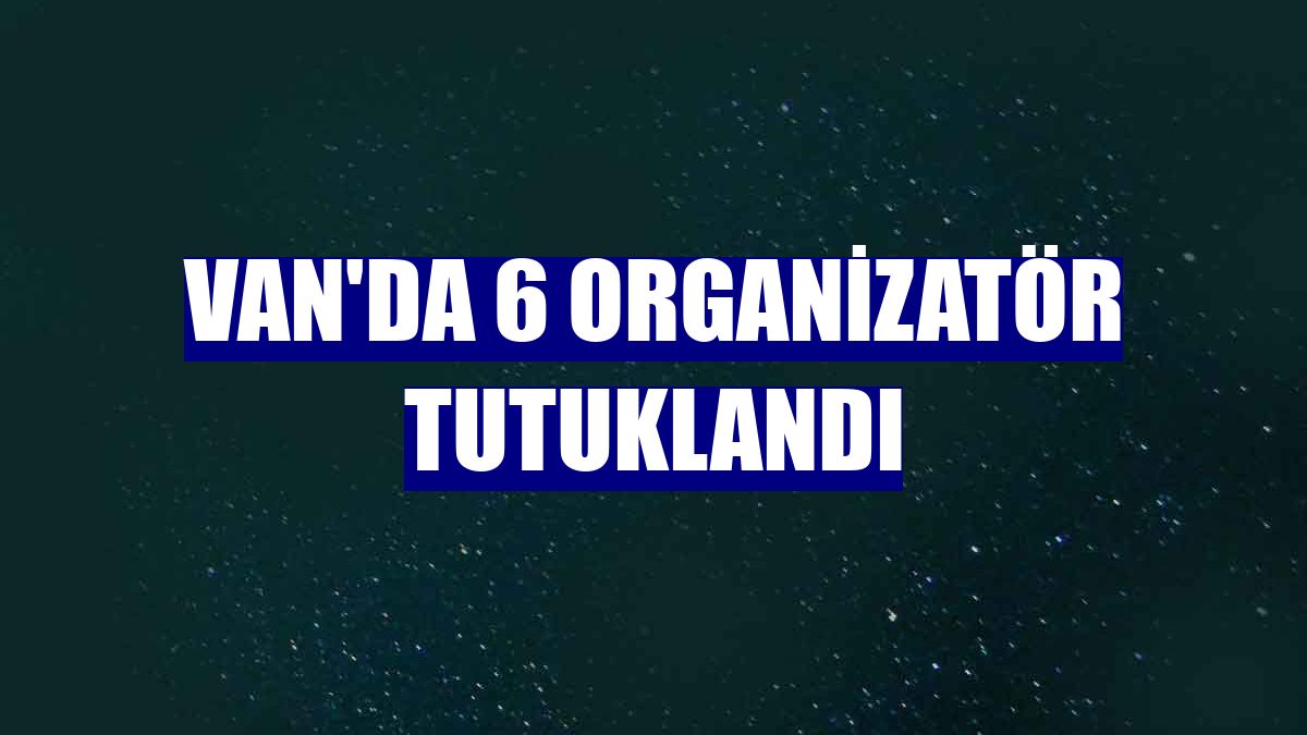 Van'da 6 organizatör tutuklandı