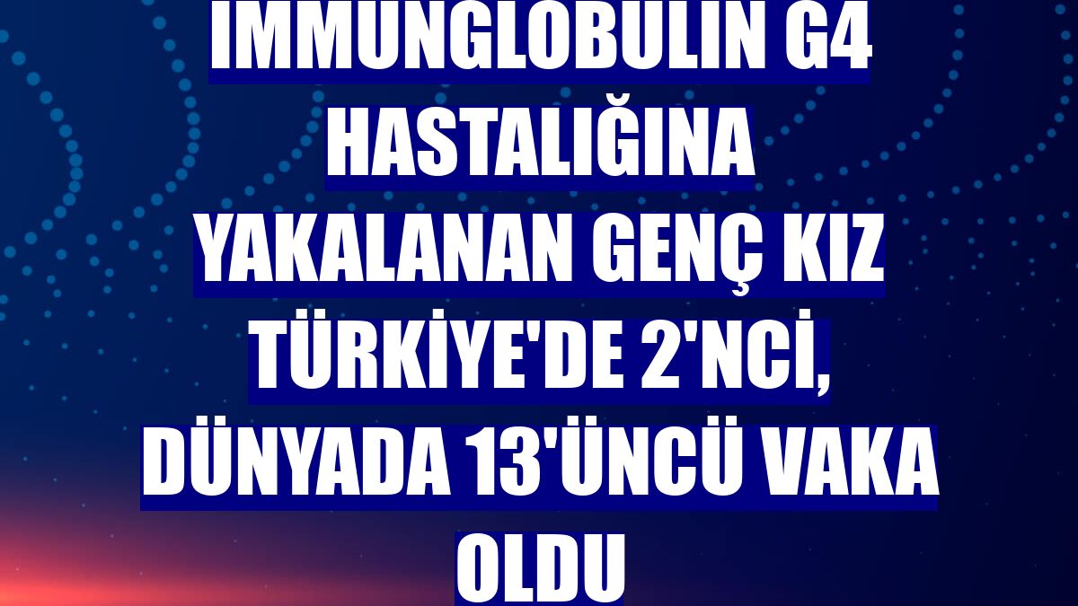 İmmünglobülin G4 hastalığına yakalanan genç kız Türkiye'de 2'nci, dünyada 13'üncü vaka oldu