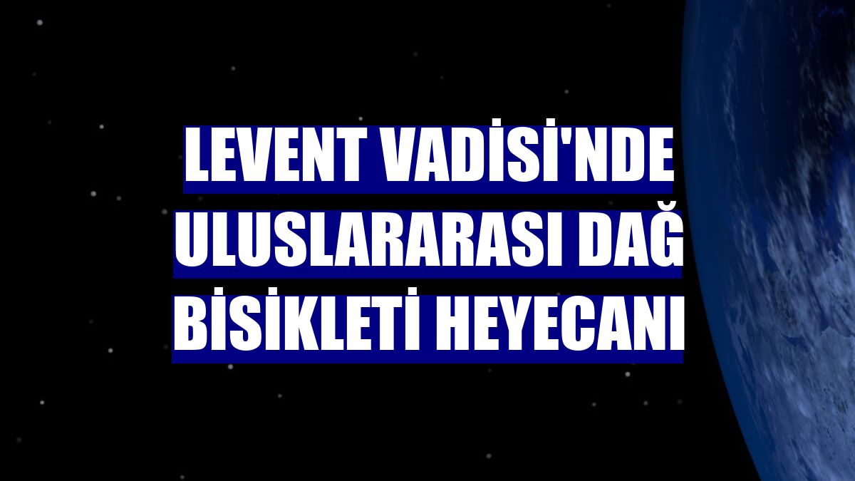 Levent Vadisi'nde Uluslararası dağ bisikleti heyecanı