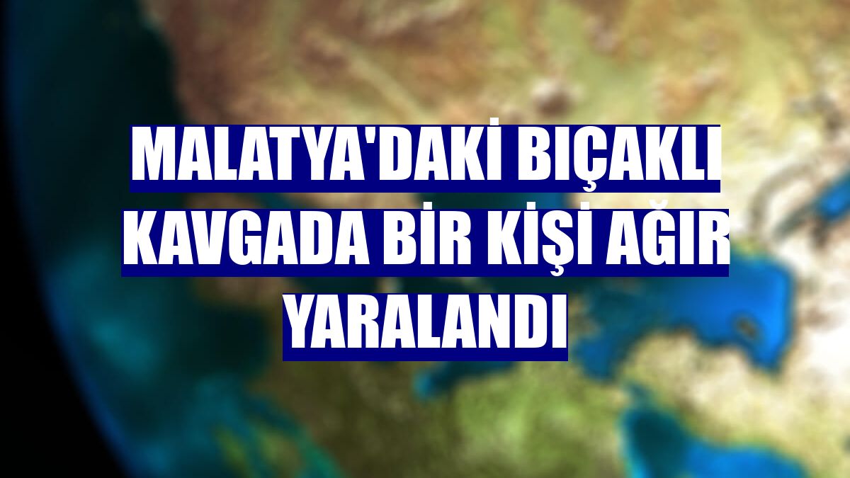 Malatya'daki bıçaklı kavgada bir kişi ağır yaralandı