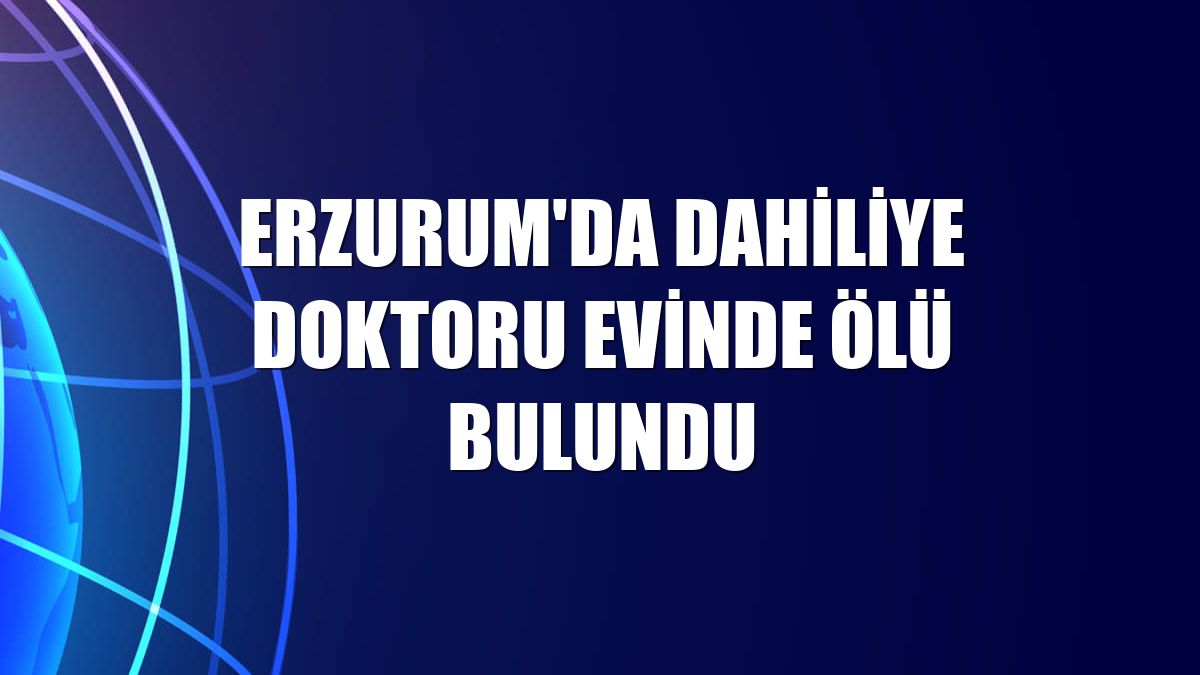 Erzurum'da dahiliye doktoru evinde ölü bulundu