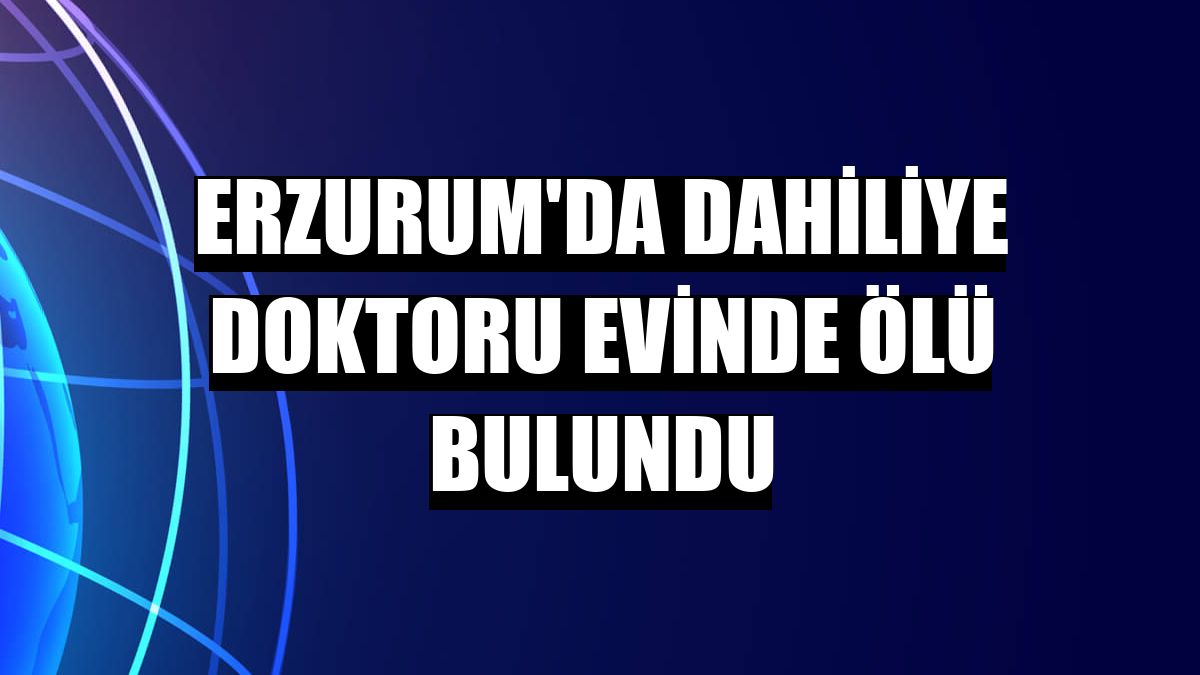 Erzurum'da dahiliye doktoru evinde ölü bulundu