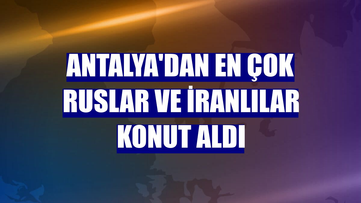 Antalya'dan en çok Ruslar ve İranlılar konut aldı