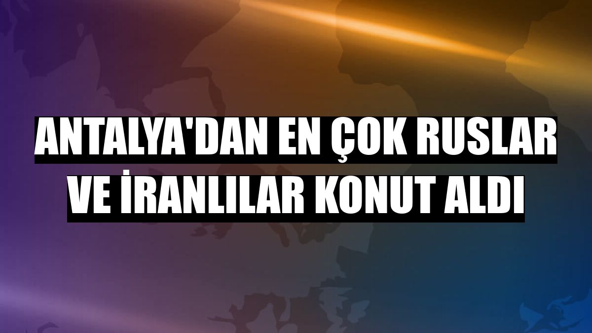 Antalya'dan en çok Ruslar ve İranlılar konut aldı