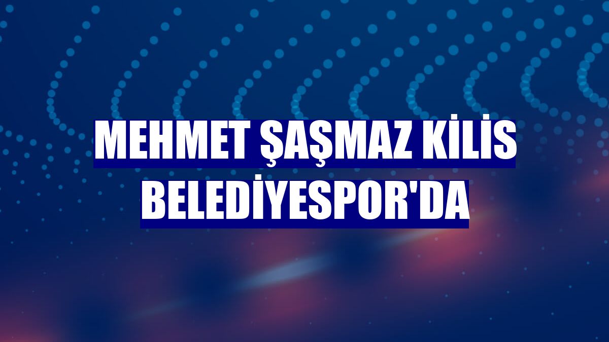 Mehmet Şaşmaz Kilis Belediyespor'da