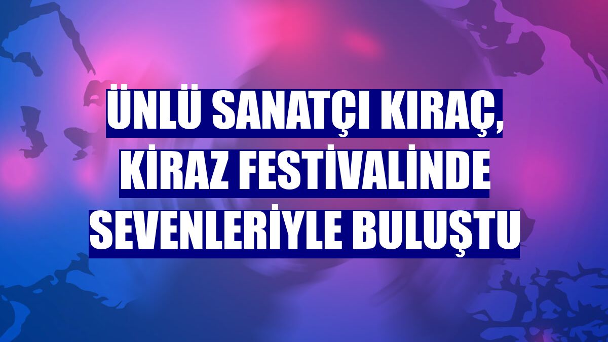 Ünlü sanatçı Kıraç, kiraz festivalinde sevenleriyle buluştu