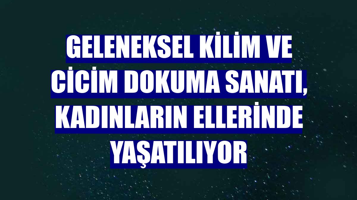 Geleneksel kilim ve cicim dokuma sanatı, kadınların ellerinde yaşatılıyor