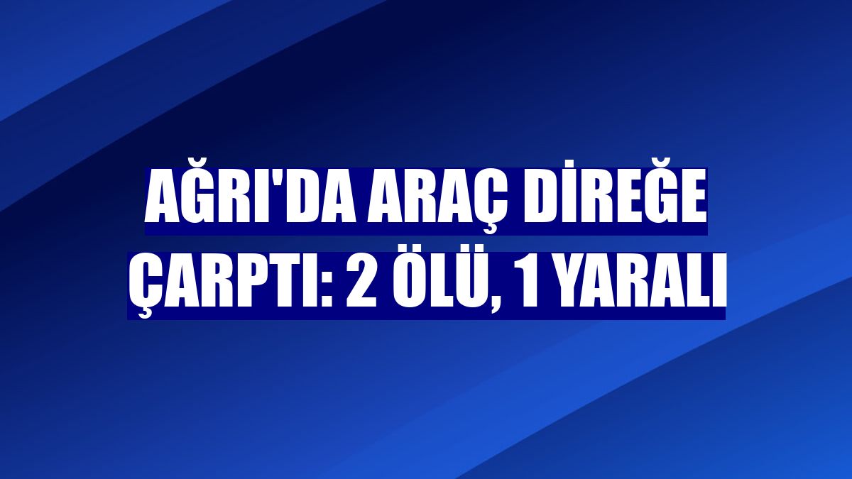 Ağrı'da araç direğe çarptı: 2 ölü, 1 yaralı