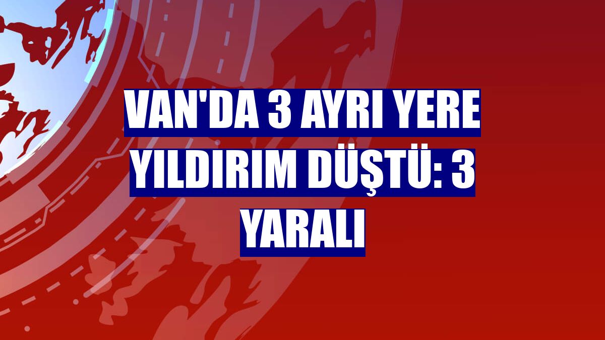 Van'da 3 ayrı yere yıldırım düştü: 3 yaralı