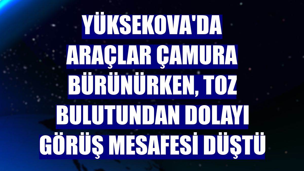 Yüksekova'da araçlar çamura bürünürken, toz bulutundan dolayı görüş mesafesi düştü