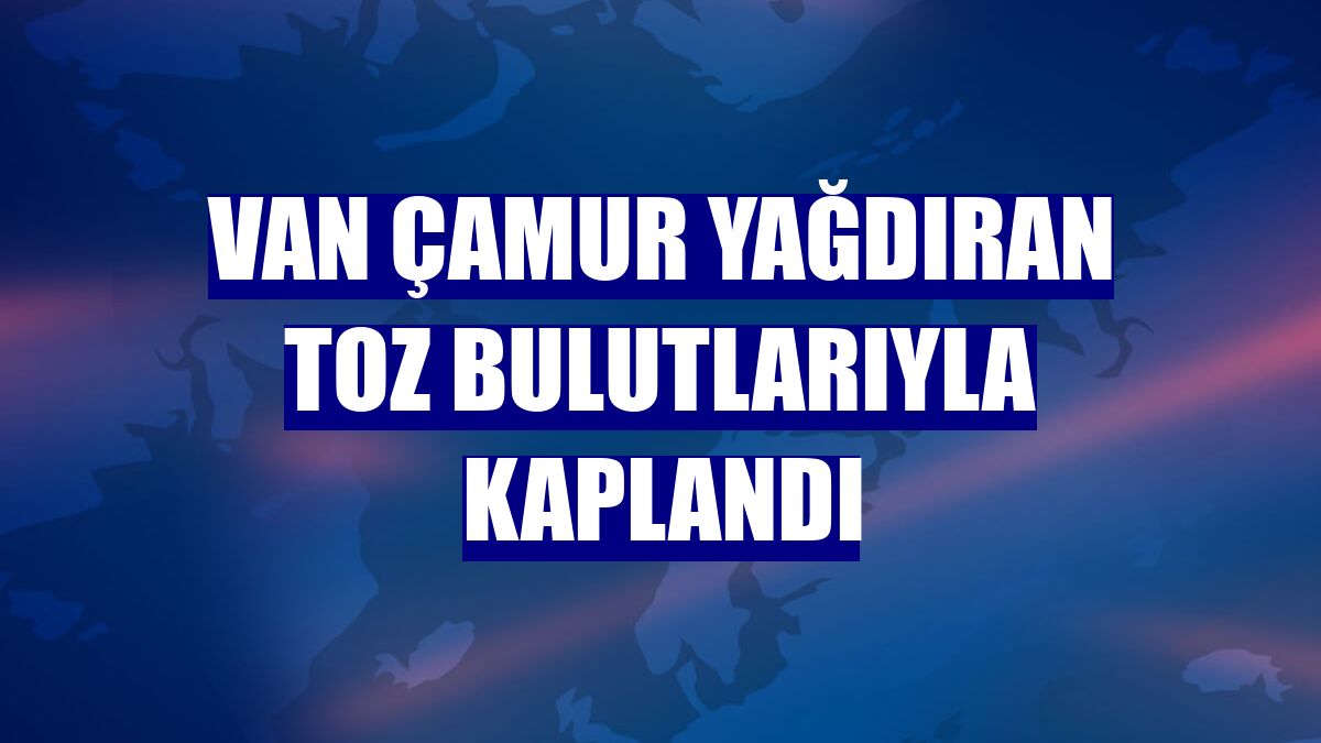 Van çamur yağdıran toz bulutlarıyla kaplandı