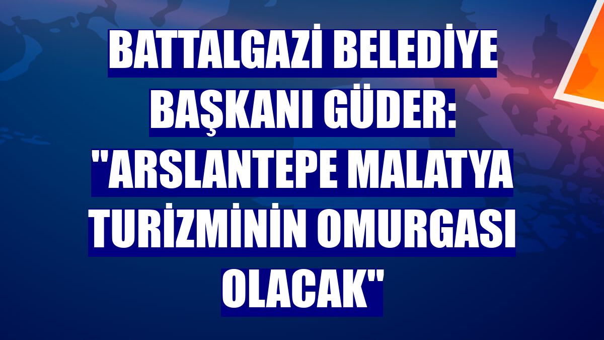 Battalgazi Belediye Başkanı Güder: 'Arslantepe Malatya turizminin omurgası olacak'