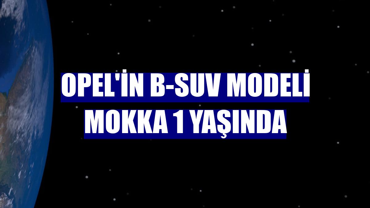 Opel'in B-SUV modeli Mokka 1 yaşında