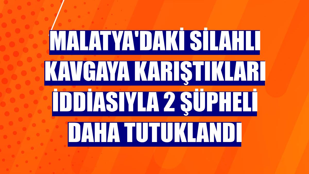 Malatya'daki silahlı kavgaya karıştıkları iddiasıyla 2 şüpheli daha tutuklandı