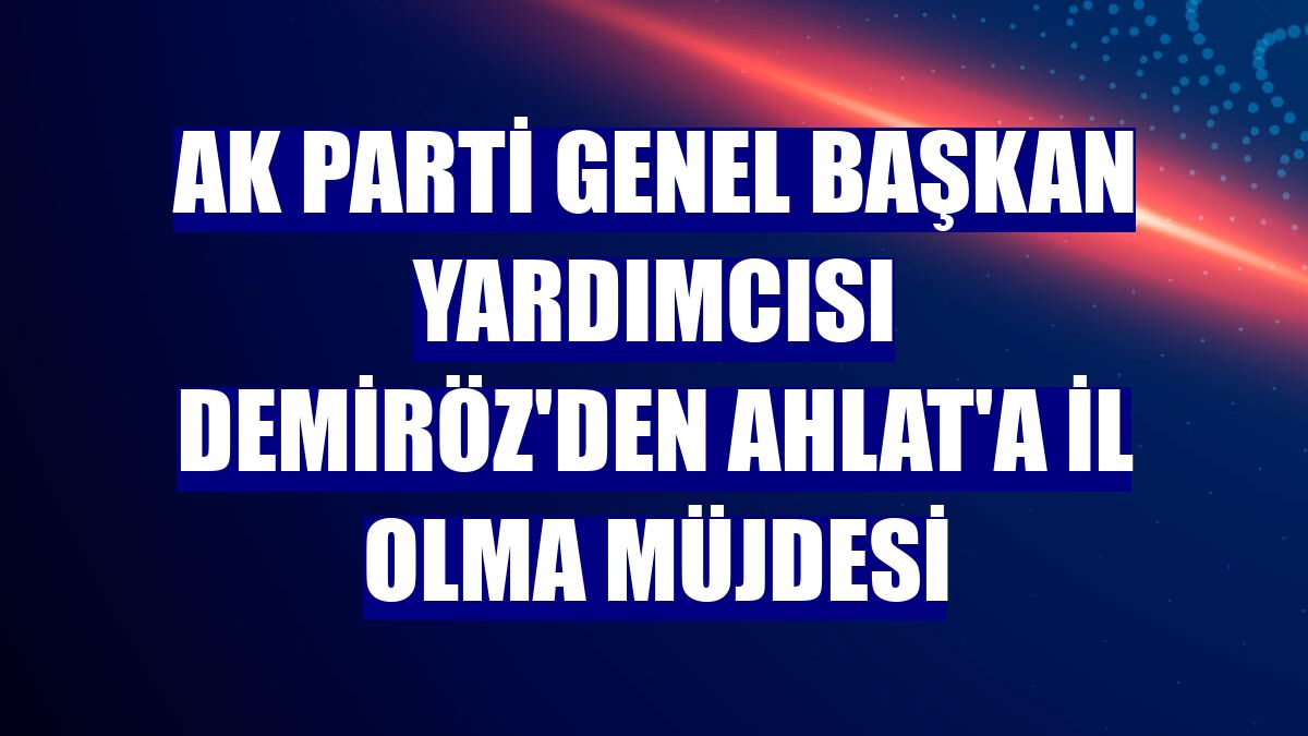 AK Parti Genel Başkan Yardımcısı Demiröz'den Ahlat'a il olma müjdesi