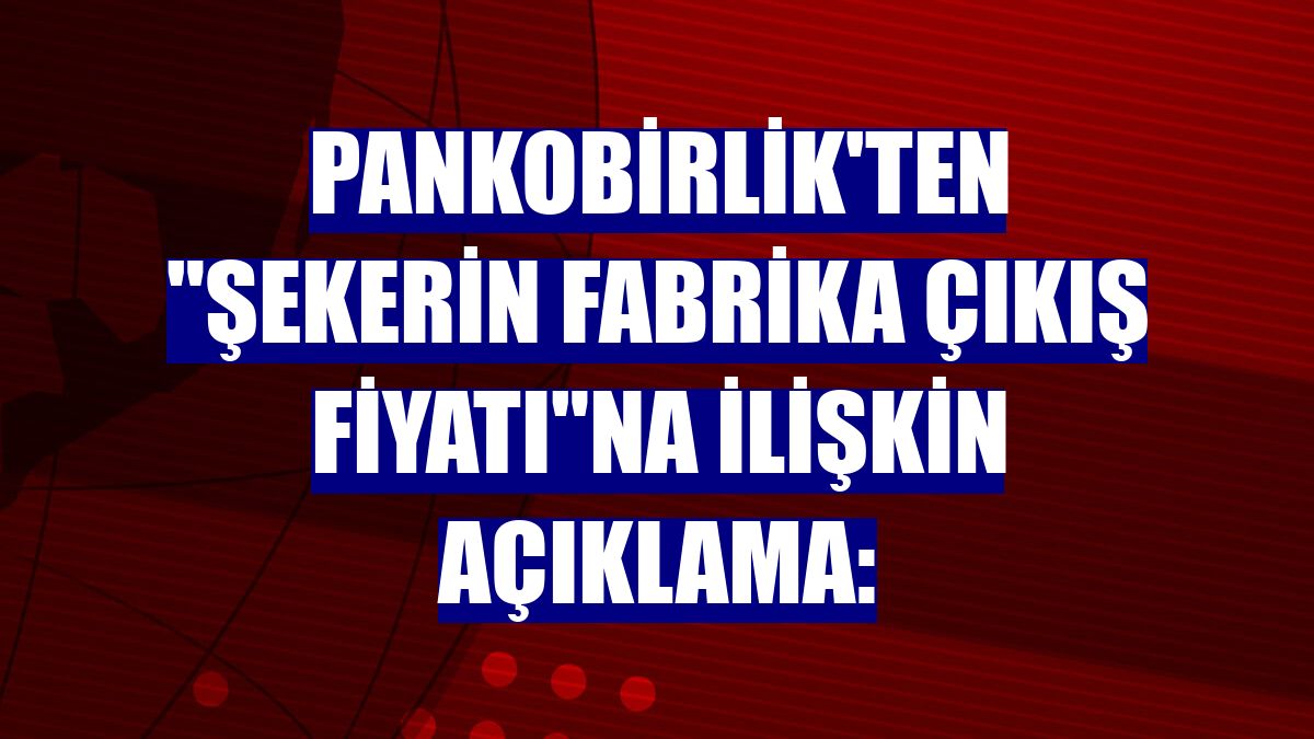 PANKOBİRLİK'ten "şekerin fabrika çıkış fiyatı"na ilişkin açıklama: