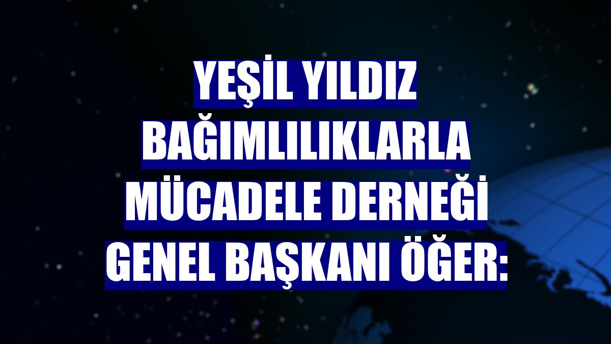 Yeşil Yıldız Bağımlılıklarla Mücadele Derneği Genel Başkanı Öğer: