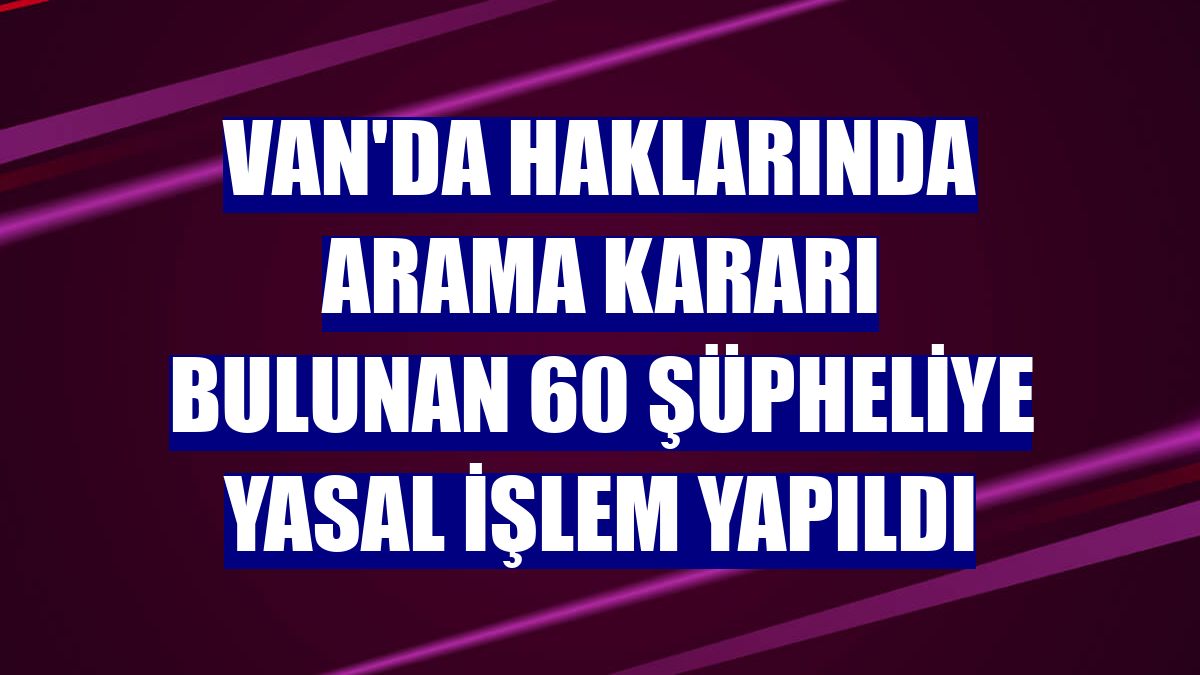 Van'da haklarında arama kararı bulunan 60 şüpheliye yasal işlem yapıldı