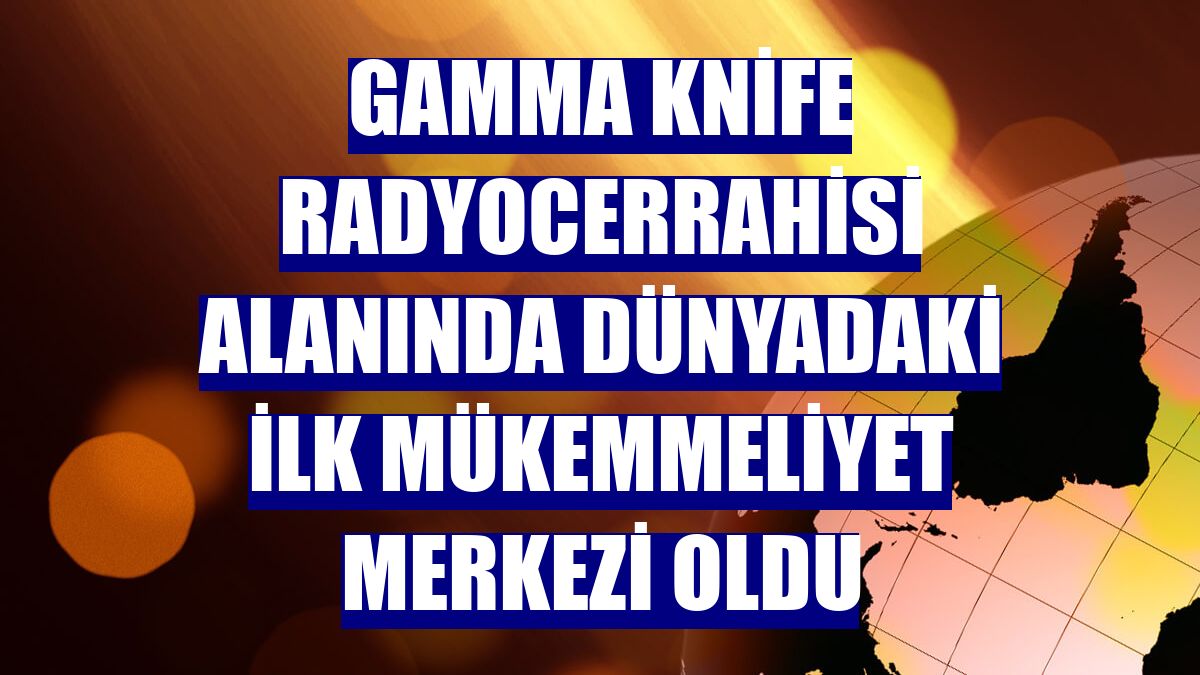Gamma Knife radyocerrahisi alanında dünyadaki ilk mükemmeliyet merkezi oldu