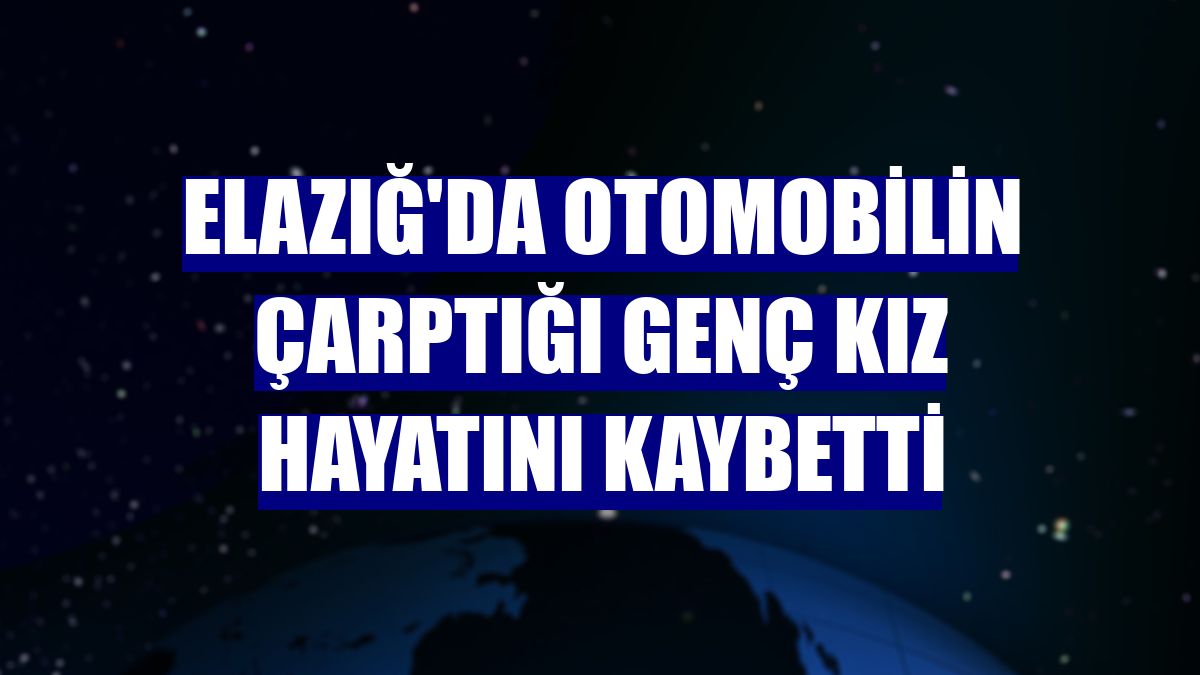 Elazığ'da otomobilin çarptığı genç kız hayatını kaybetti
