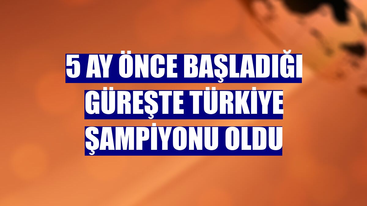 5 ay önce başladığı güreşte Türkiye şampiyonu oldu