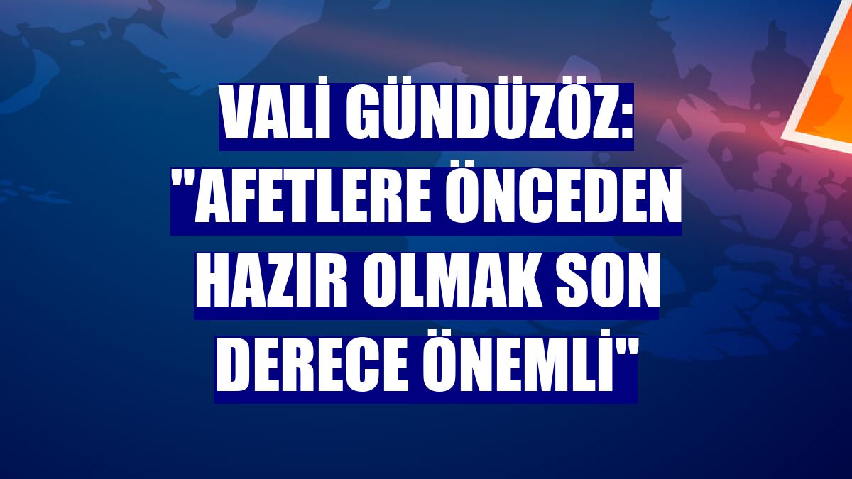 Vali Gündüzöz: "Afetlere önceden hazır olmak son derece önemli"