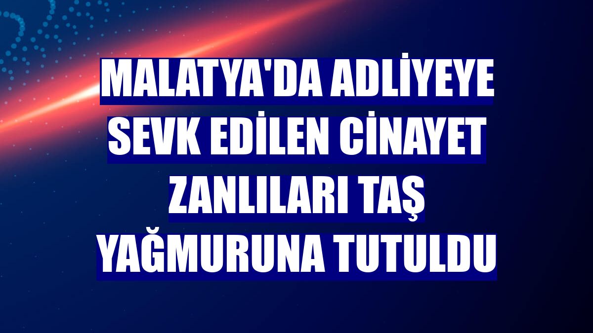 Malatya'da adliyeye sevk edilen cinayet zanlıları taş yağmuruna tutuldu