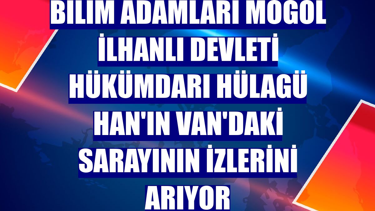 Bilim adamları Moğol İlhanlı Devleti hükümdarı Hülagü Han'ın Van'daki sarayının izlerini arıyor