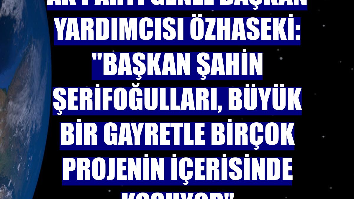 AK Parti Genel Başkan Yardımcısı Özhaseki: ''Başkan Şahin Şerifoğulları, büyük bir gayretle birçok projenin içerisinde koşuyor"