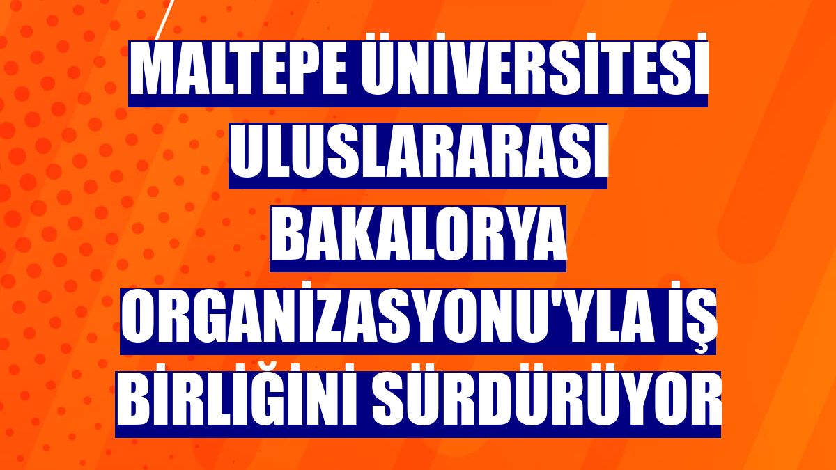 Maltepe Üniversitesi Uluslararası Bakalorya Organizasyonu'yla iş birliğini sürdürüyor