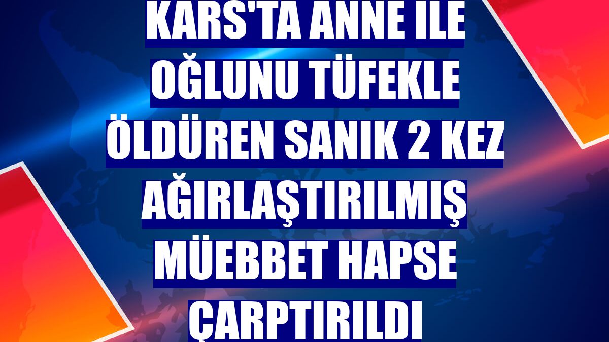 Kars'ta anne ile oğlunu tüfekle öldüren sanık 2 kez ağırlaştırılmış müebbet hapse çarptırıldı