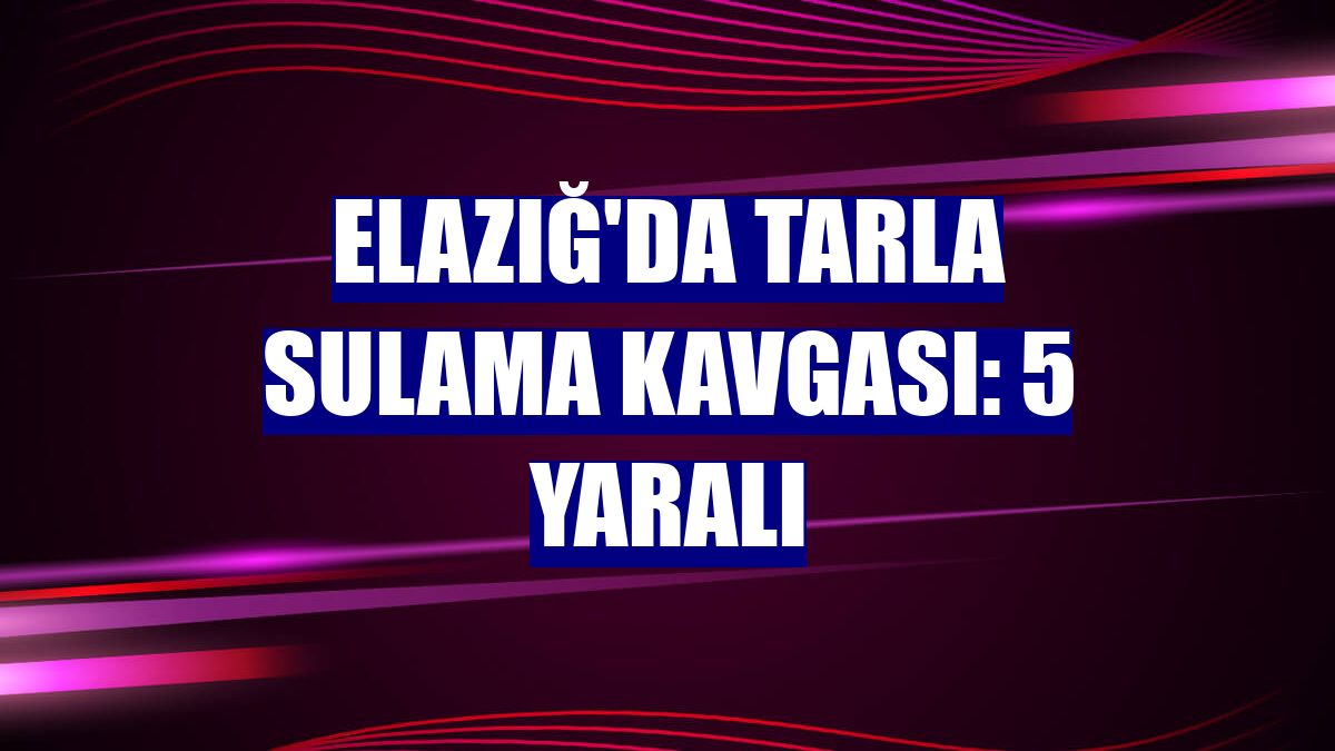Elazığ'da tarla sulama kavgası: 5 yaralı