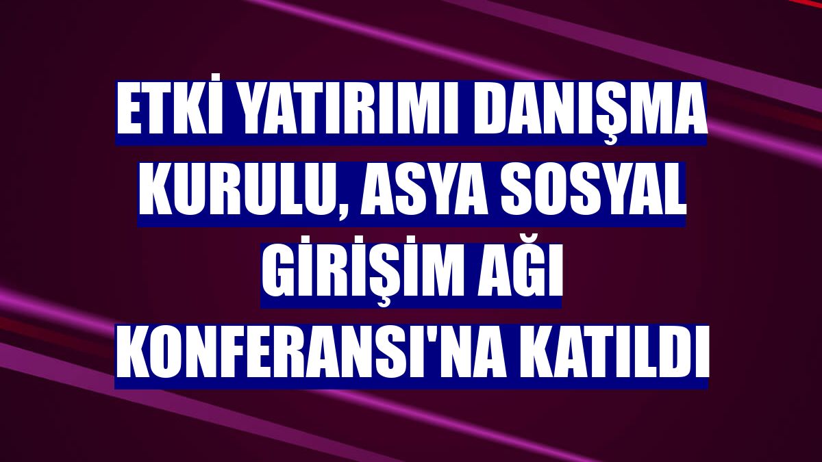 Etki Yatırımı Danışma Kurulu, Asya Sosyal Girişim Ağı Konferansı'na katıldı