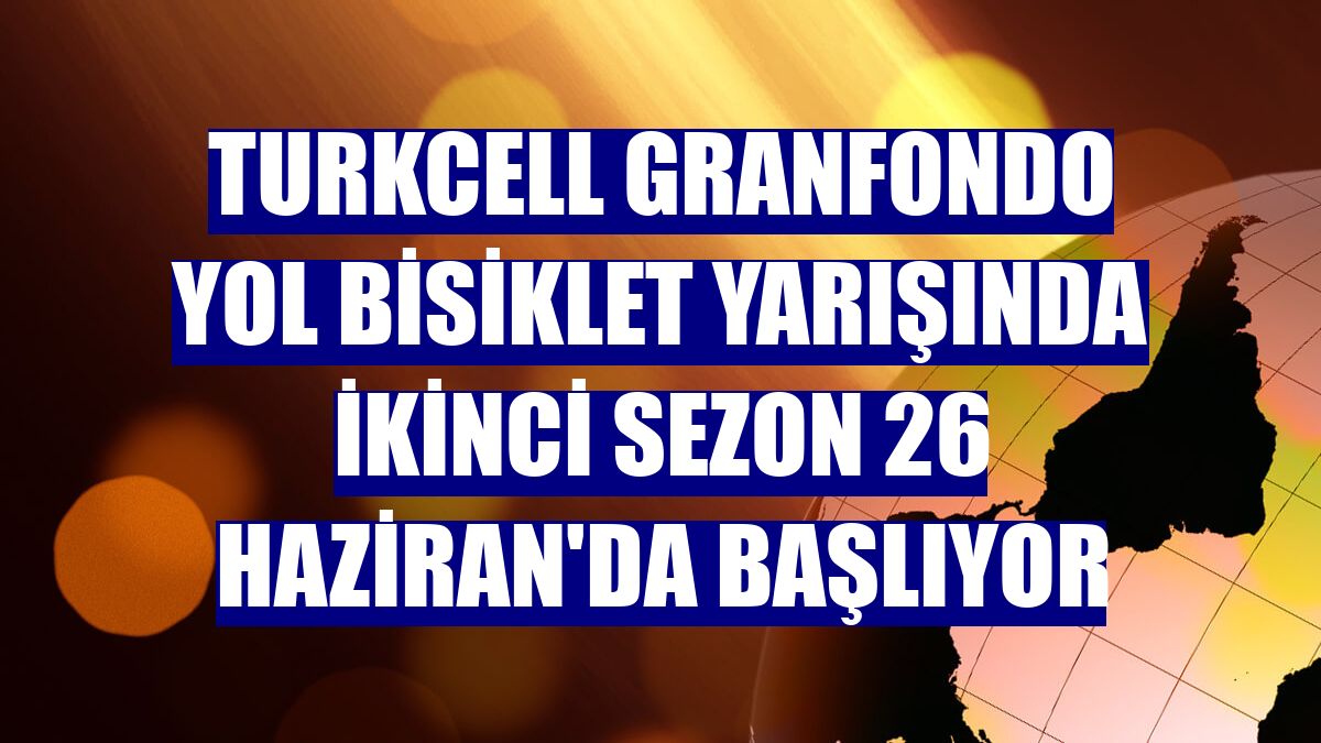 Turkcell GranFondo Yol Bisiklet Yarışında ikinci sezon 26 Haziran'da başlıyor