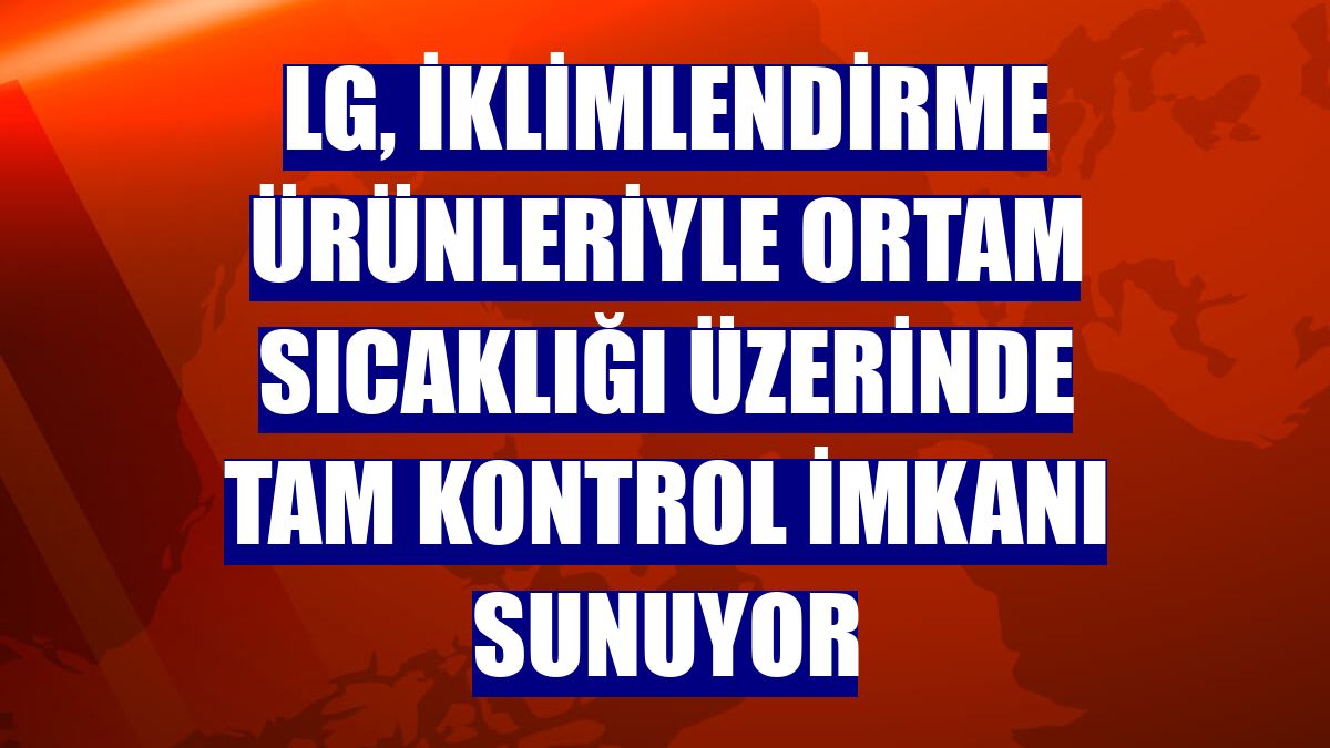 LG, iklimlendirme ürünleriyle ortam sıcaklığı üzerinde tam kontrol imkanı sunuyor